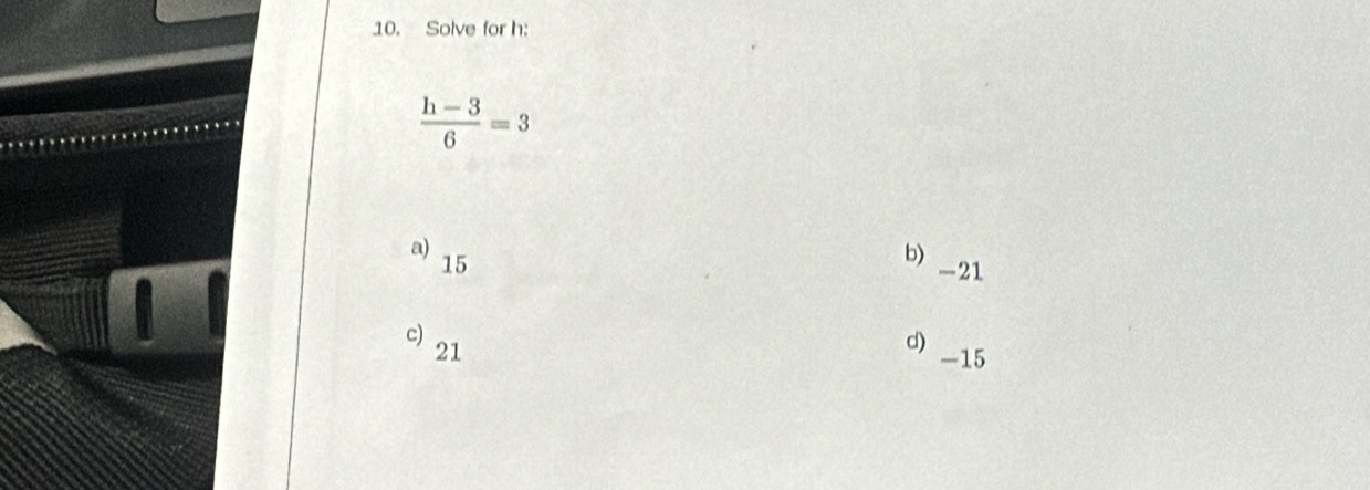 Solve for h :
 (h-3)/6 =3
a)
b)
15 -21
c)
d)
21 -15