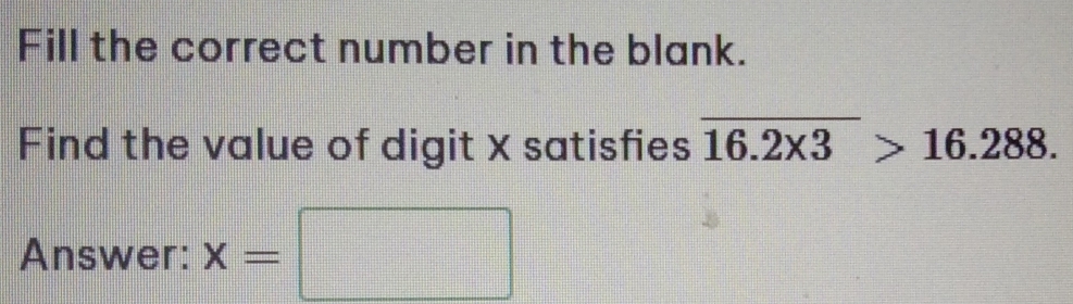 Fill the correct number in the blank. 
Find the value of digit x satisfies overline 16.2* 3>16.288. 
Answer: x=□