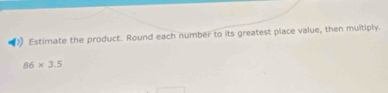 ) Estimate the product. Round each number to its greatest place value, then multiply.
86* 3.5