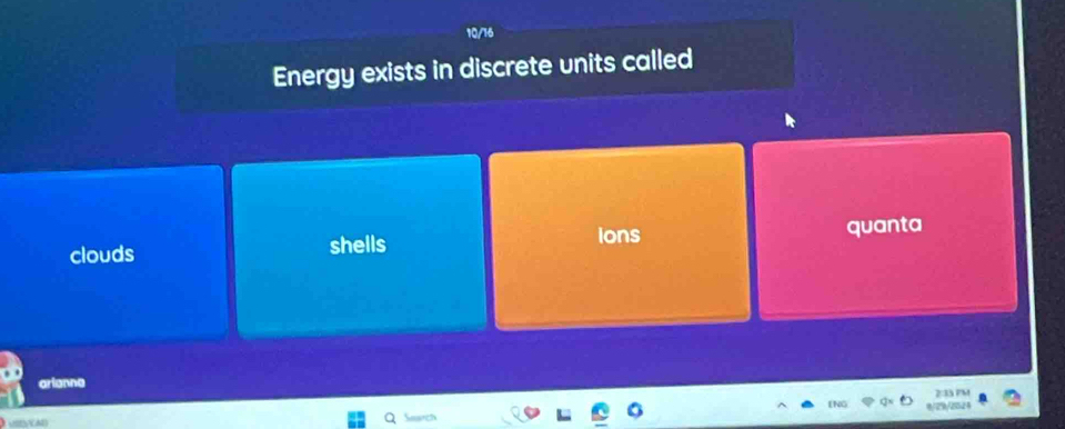 Energy exists in discrete units called
clouds shells
Ions
quanta
arianne
2:33 PM
N 1/29/2024