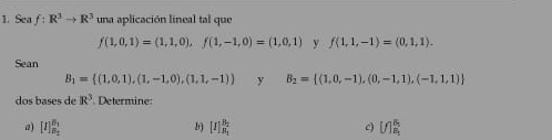 Sea f:R^3to R^3 una aplicación lineal tal que
f(1,0,1)=(1,1,0), f(1,-1,0)=(1,0,1) y f(1,1,-1)=(0,1,1). 
Sean
B_1= (1,0,1),(1,-1,0),(1,1,-1) y B_2= (1,0,-1),(0,-1,1),(-1,1,1)
dos bases de R^3 * Determine:
a) [I]_B_2^B_3 [I]_R_2^B_2 c) [f]_B_1^B_1
b)