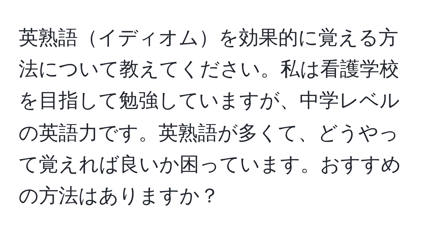 英熟語イディオムを効果的に覚える方法について教えてください。私は看護学校を目指して勉強していますが、中学レベルの英語力です。英熟語が多くて、どうやって覚えれば良いか困っています。おすすめの方法はありますか？