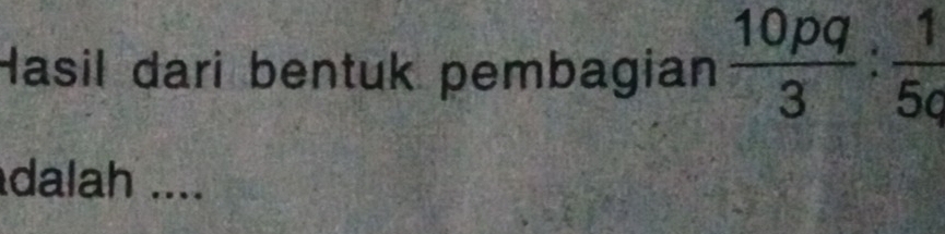 Hasil dari bentuk pembagian  10pq/3 : 1/5q 
dalah ....