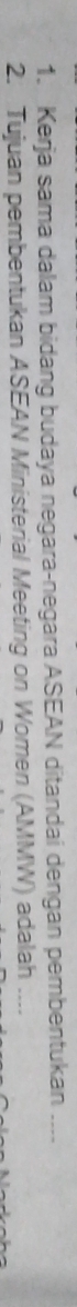 Kerja sama dalam bidang budaya negara-negara ASEAN ditandai dengan pembentukan .... 
2. Tujuan pembentukan ASEAN Ministerial Meeting on Women (AMMW) adalah_