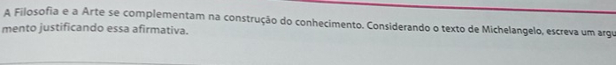 A Filosofia e a Arte se complementam na construção do conhecimento. Considerando o texto de Michelangelo, escreva um argu 
mento justificando essa afirmativa.