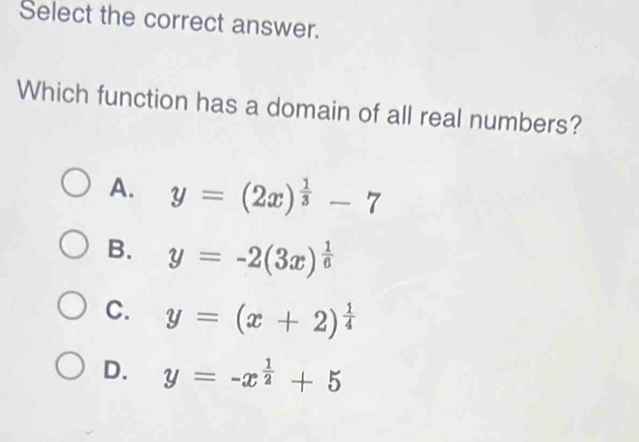 Select the correct answer.
Which function has a domain of all real numbers?
A. y=(2x)^ 1/3 -7
B. y=-2(3x)^ 1/6 
C. y=(x+2)^ 1/4 
D. y=-x^(frac 1)2+5