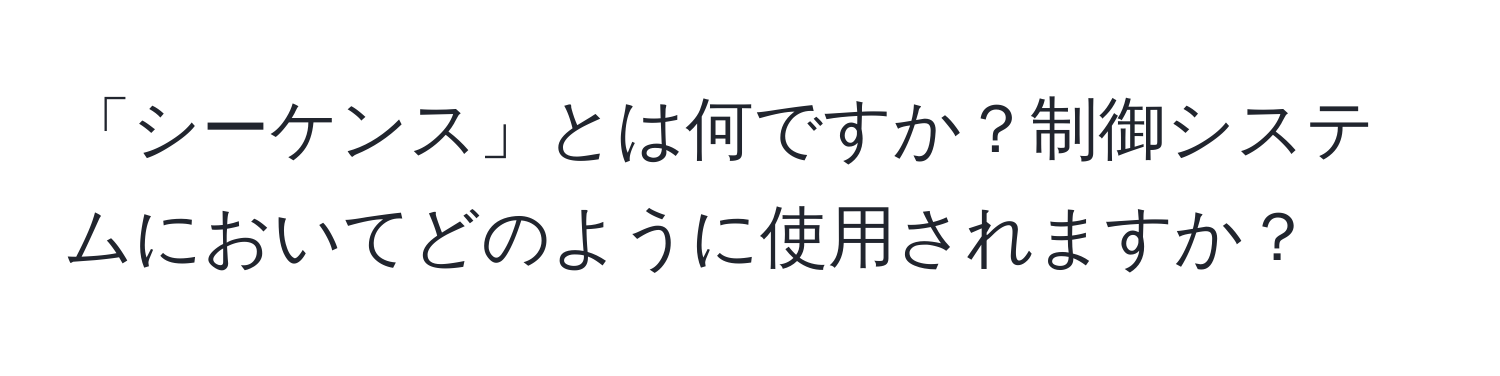 「シーケンス」とは何ですか？制御システムにおいてどのように使用されますか？