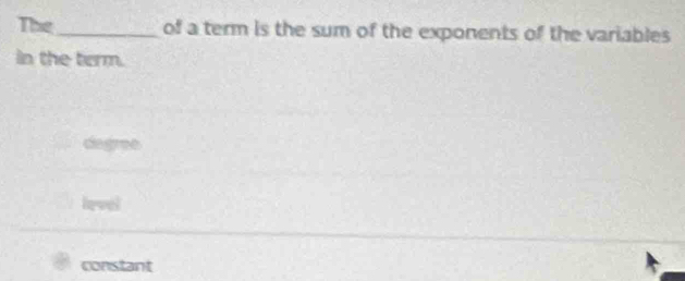 The_ of a term is the sum of the exponents of the variables
in the term.
degree
level
constant