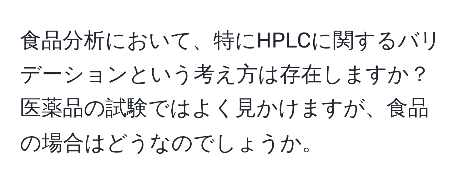 食品分析において、特にHPLCに関するバリデーションという考え方は存在しますか？医薬品の試験ではよく見かけますが、食品の場合はどうなのでしょうか。