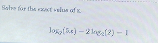 Solve for the exact value of x.
log _2(5x)-2log _2(2)=1