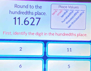 Round to the
hundredths place.
11.627
First, identify the digit in the hundredths place.
2
11
6
5