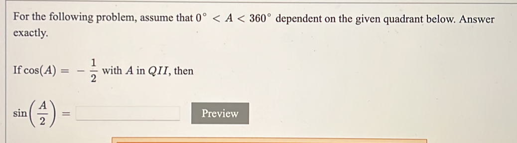 For the following problem, assume that 0° dependent on the given quadrant below. Answer
exactly.
If cos (A)=- 1/2  with A in QII, then
sin ( A/2 )= Preview