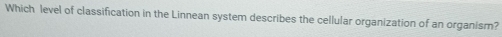 Which level of classification in the Linnean system describes the cellular organization of an organism?