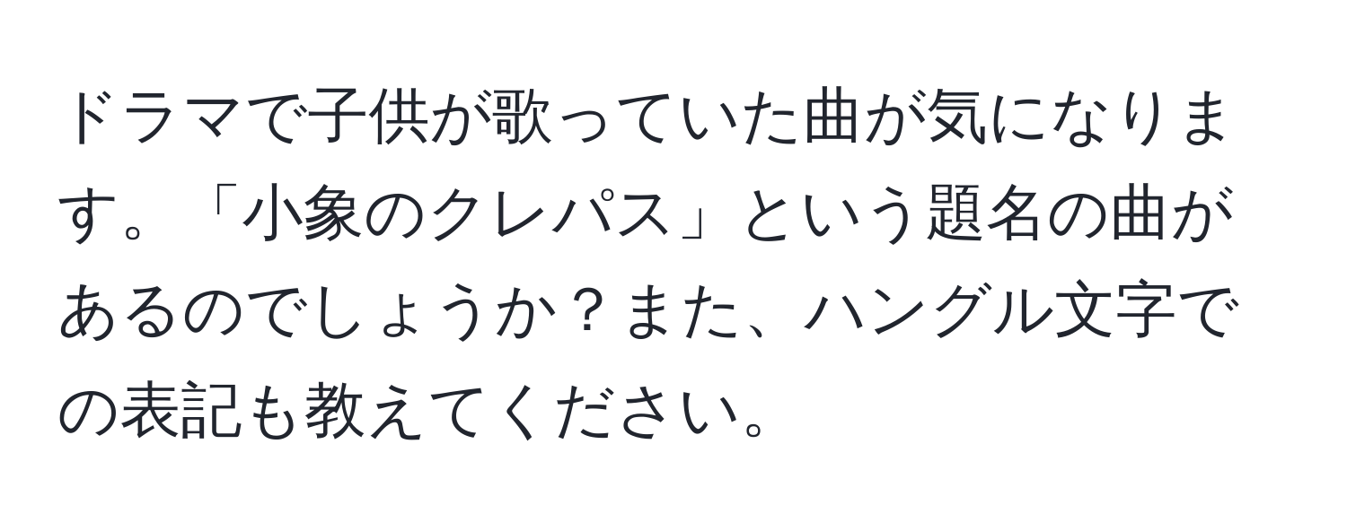 ドラマで子供が歌っていた曲が気になります。「小象のクレパス」という題名の曲があるのでしょうか？また、ハングル文字での表記も教えてください。