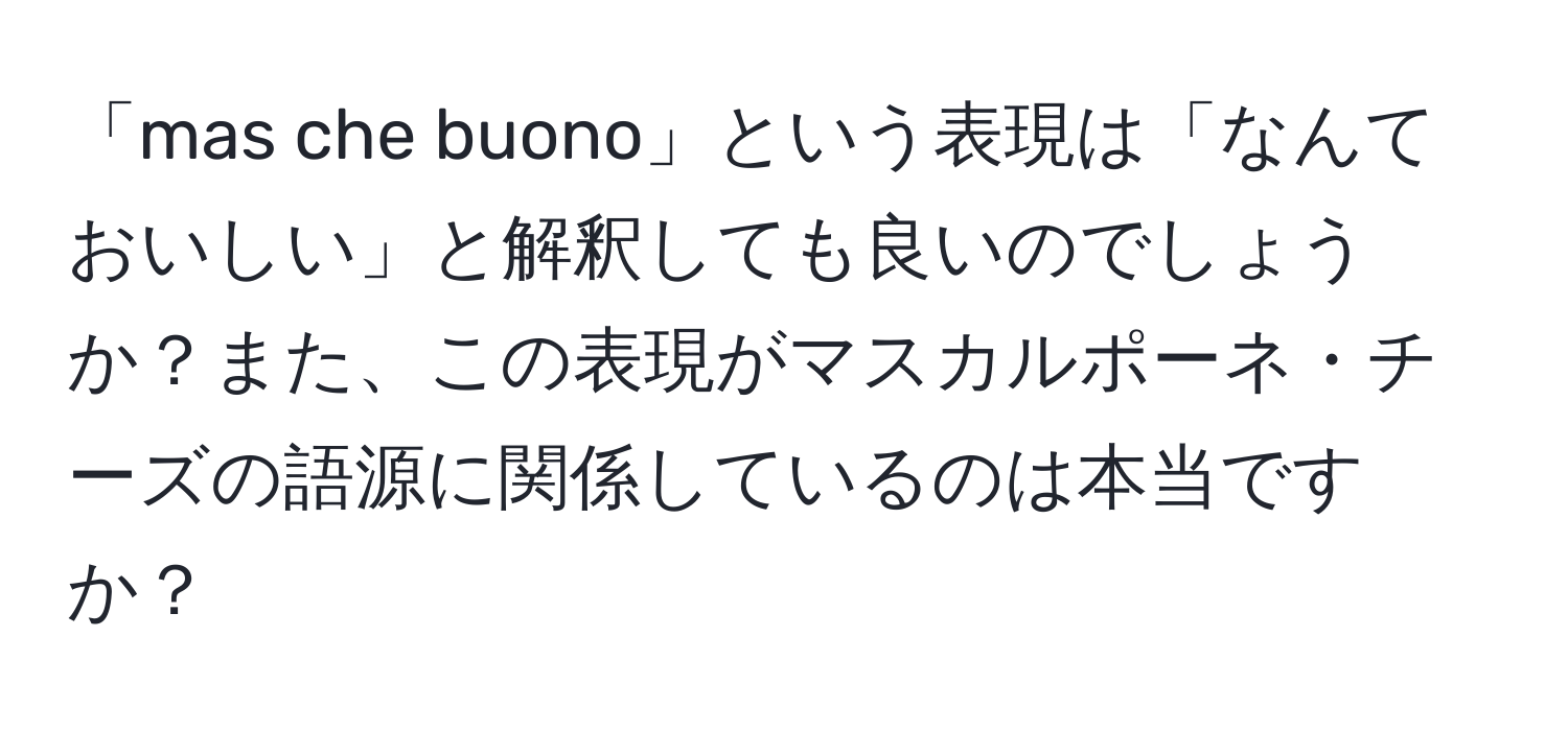 「mas che buono」という表現は「なんておいしい」と解釈しても良いのでしょうか？また、この表現がマスカルポーネ・チーズの語源に関係しているのは本当ですか？