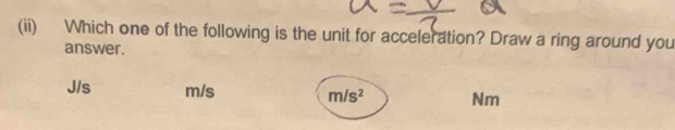 (ii) Which one of the following is the unit for acceleration? Draw a ring around you
answer.
J/s m/s m/s^2 Nm