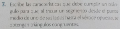 Escribe las características que debe cumplir un trián 
gulo para que, al trazar un segmento desde el punto 
medio de uno de sus lados hasta el vértice opuesto, se 
obtengan triángulos congruentes.