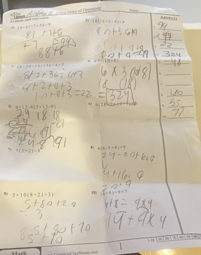 Evaluate each expression. Using Order of Operations 
Name: 
Answers 
2) 
_ 
1) (9* 9)+7+54/ 9 10(15/ 5+6)+9
1. 
_ 
24 
_, 
_A 
4) 6* 3(10+8)
5._ 
3) (8+20+10)+36/ 4+3
6._ 
_7 
8._ 
5) 9+15-8(5+13-9)
6) 6(28+7+4/ 14/ 9._ 
10._ 
8) 4(6-5+4)* 9
7) 7(5* 2)+8
9) 5+10(8+21/ 3) 10) (6+8)+9* 7
1- 10 90 8o 70 60 50 40
1 
Coore heets com