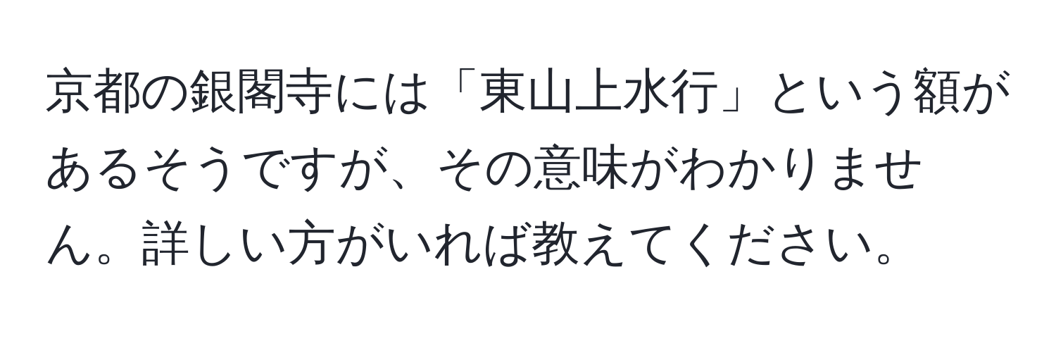 京都の銀閣寺には「東山上水行」という額があるそうですが、その意味がわかりません。詳しい方がいれば教えてください。