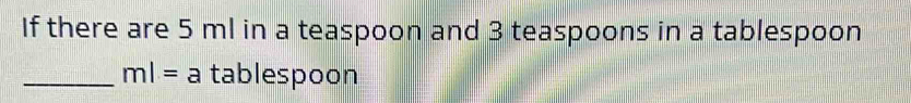If there are 5 ml in a teaspoon and 3 teaspoons in a tablespoon 
_ ml= a tablespoon