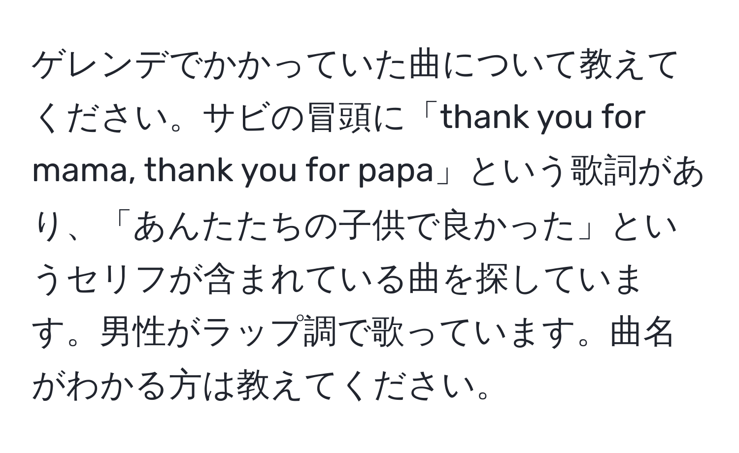 ゲレンデでかかっていた曲について教えてください。サビの冒頭に「thank you for mama, thank you for papa」という歌詞があり、「あんたたちの子供で良かった」というセリフが含まれている曲を探しています。男性がラップ調で歌っています。曲名がわかる方は教えてください。