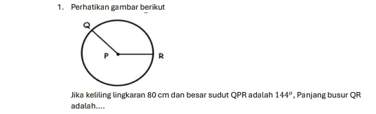 Perhatikan gambar berikut 
Jika keliling lingkaran 80 cm dan besar sudut QPR adalah 144° , Panjang busur QR
adalah....