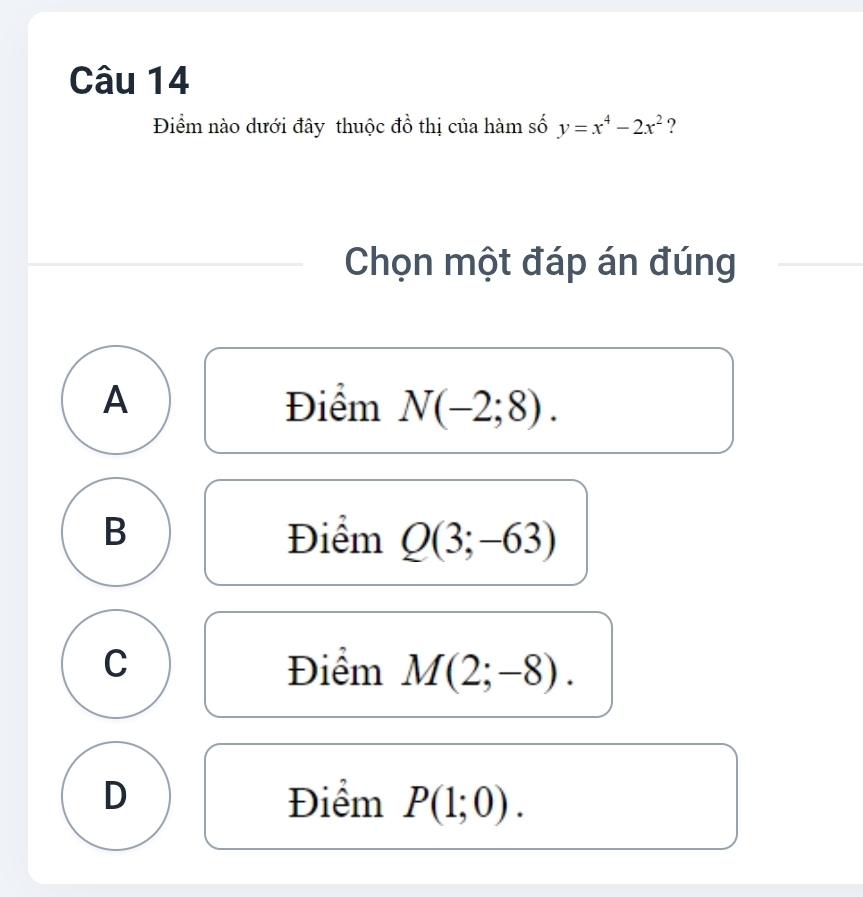 Điểm nào dưới đây thuộc đồ thị của hàm số y=x^4-2x^2 ?
Chọn một đáp án đúng
A Điểm N(-2;8).
B Điểm Q(3;-63)
C Điểm M(2;-8).
D Điểm P(1;0).