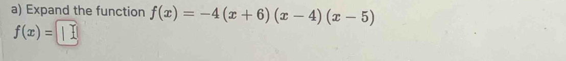 Expand the function f(x)=-4(x+6)(x-4)(x-5)
f(x)= |