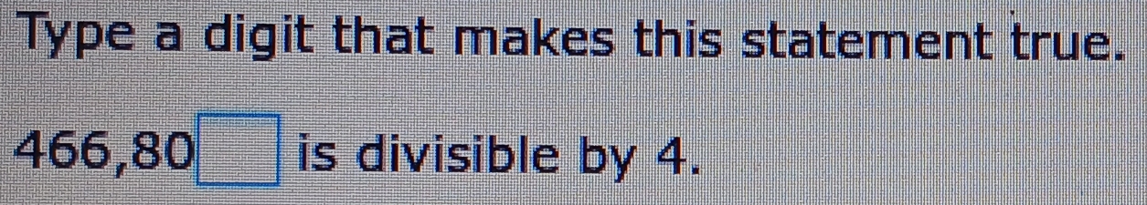 Type a digit that makes this statement true.
466, 80□ is divisible by 4.