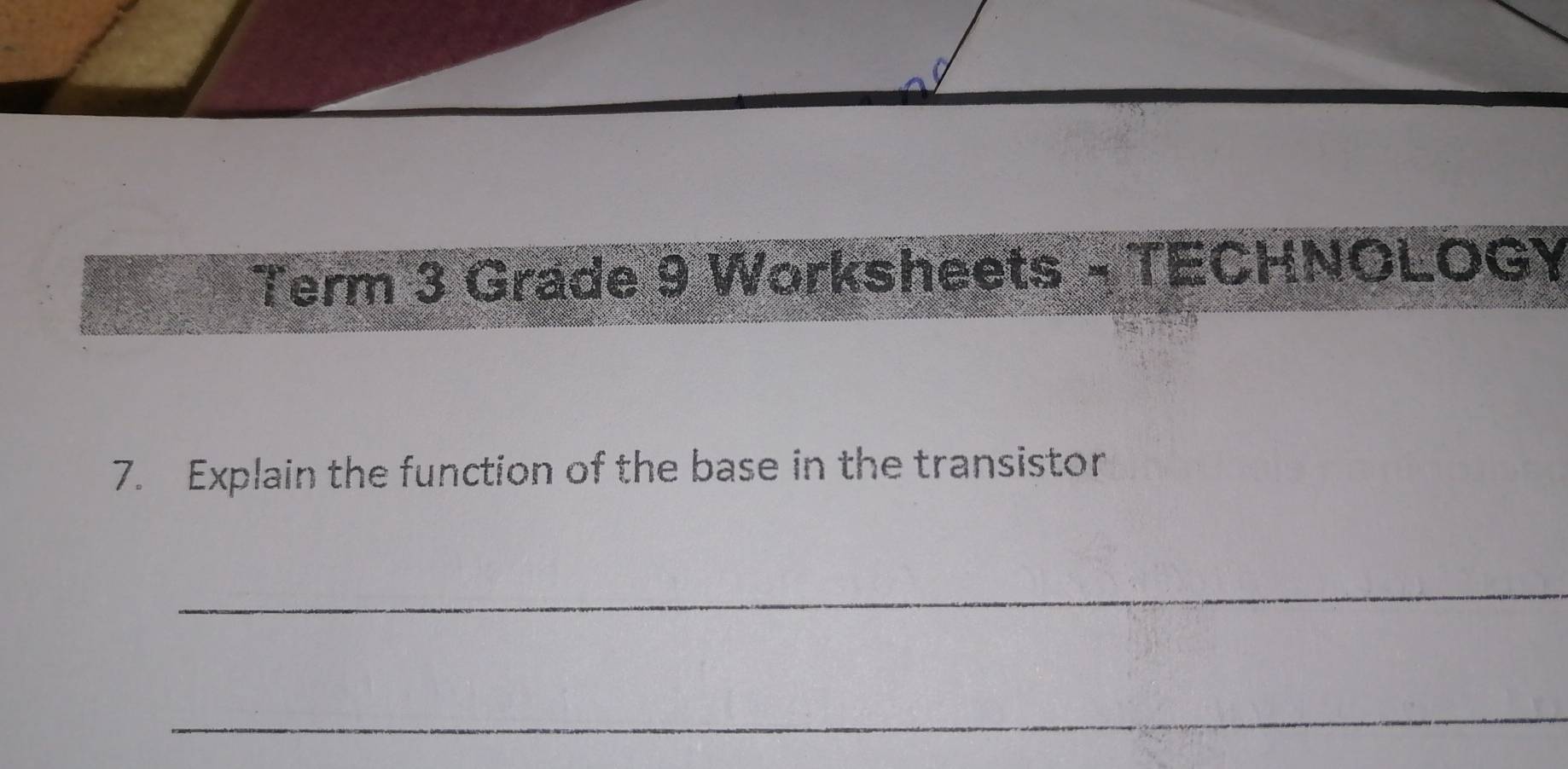 Term 3 Grade 9 Worksheets - TECHNOLOGY 
7. Explain the function of the base in the transistor 
_ 
_