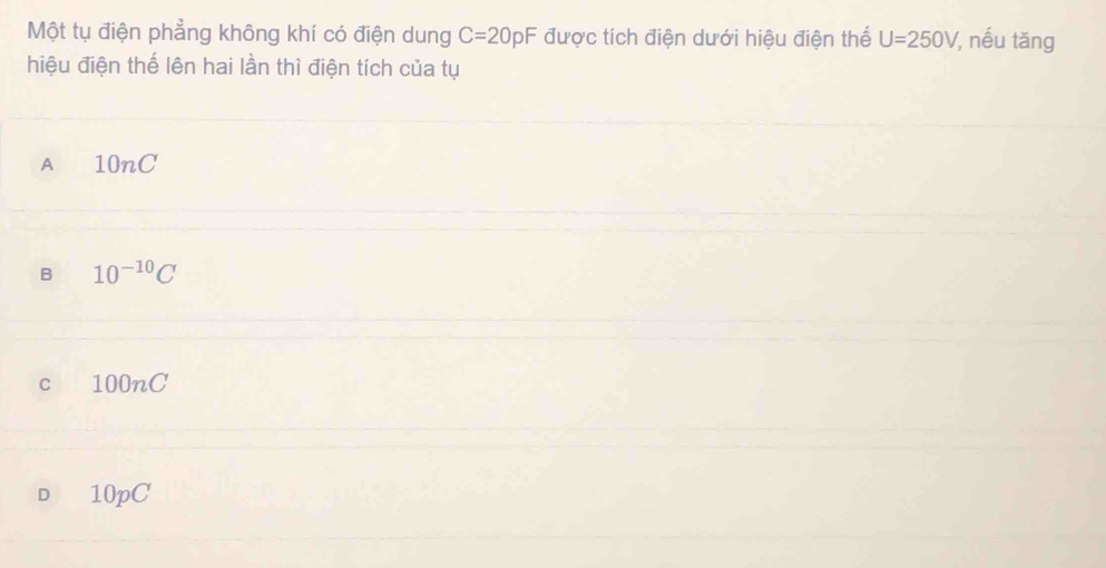 Một tụ điện phẳng không khí có điện dung C=20pF được tích điện dưới hiệu điện thế U=250V /, nếu tăng
hiệu điện thế lên hai lần thì điện tích của tụ
A 10nC
B 10^(-10)C
c 100nC
D 10pC