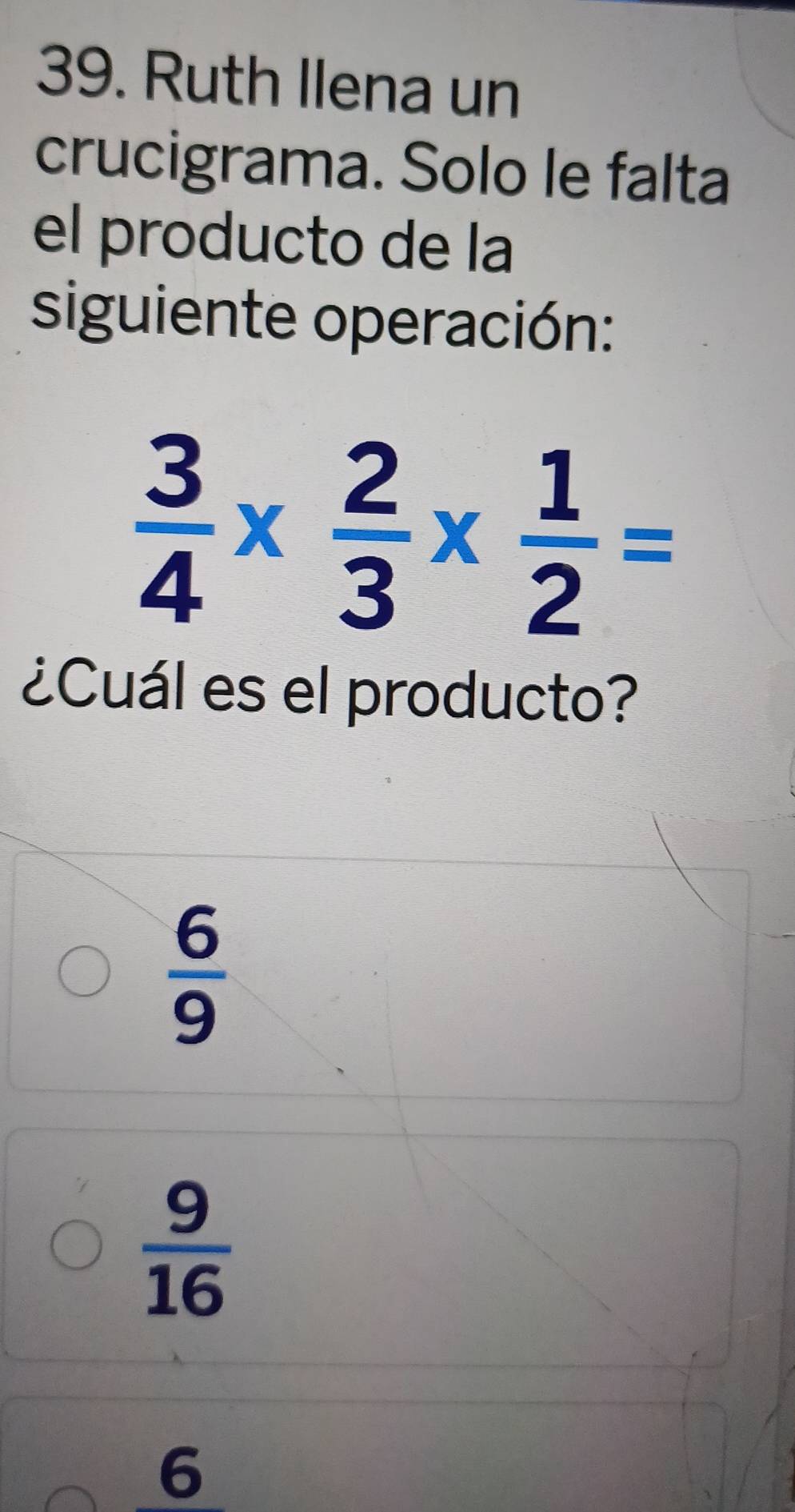 Ruth Ilena un
crucigrama. Solo le falta
el producto de la
siguiente operación:
 3/4 *  2/3 *  1/2 =
¿Cuál es el producto?
 6/9 
 9/16 
6