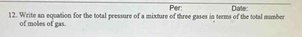 Per: Date: 
12. Write an equation for the total pressure of a mixture of three gases in terms of the total number 
of moles of gas.