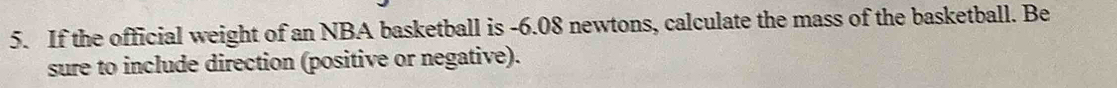 If the official weight of an NBA basketball is -6.08 newtons, calculate the mass of the basketball. Be 
sure to include direction (positive or negative).
