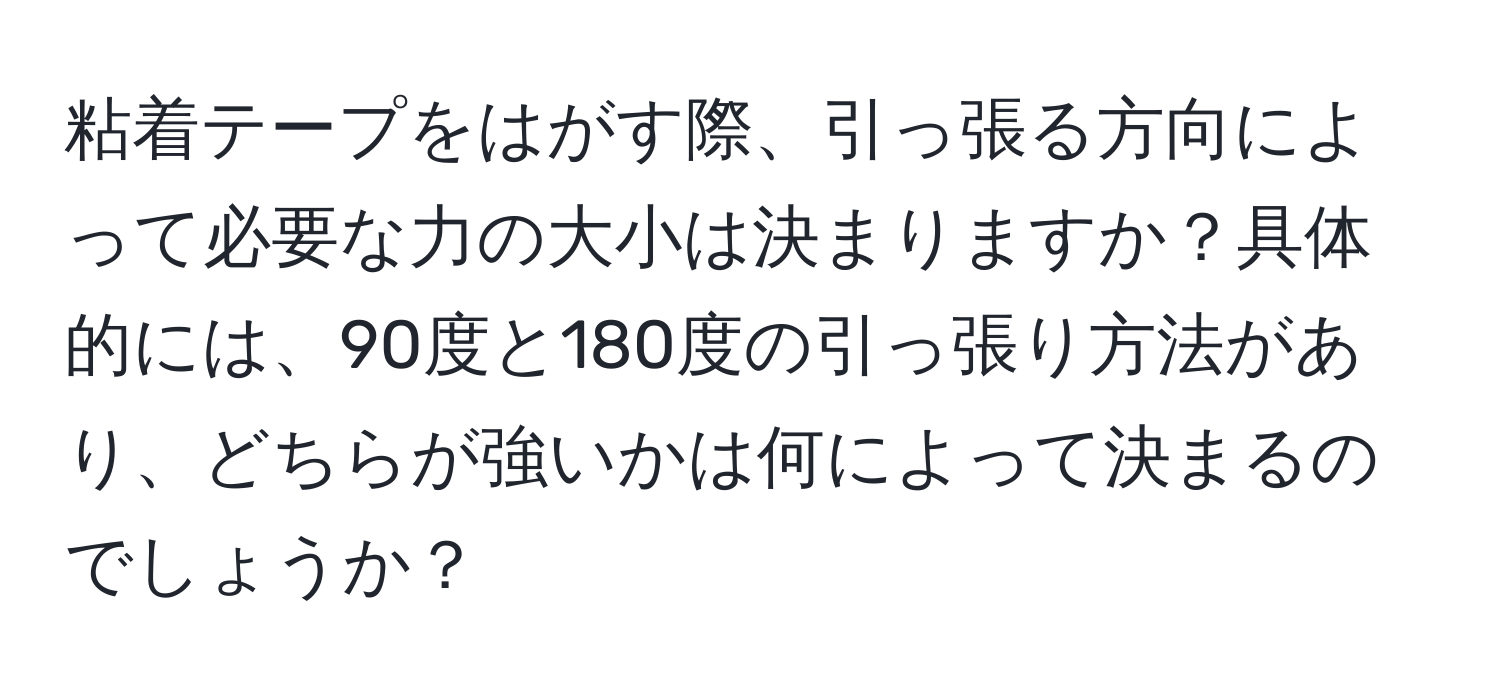 粘着テープをはがす際、引っ張る方向によって必要な力の大小は決まりますか？具体的には、90度と180度の引っ張り方法があり、どちらが強いかは何によって決まるのでしょうか？