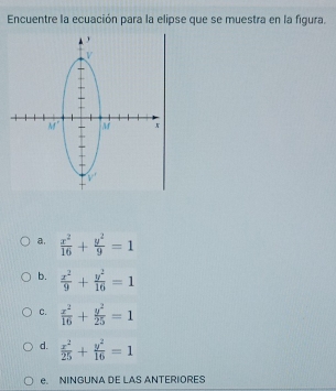 Encuentre la ecuación para la elipse que se muestra en la fgura.
a.  x^2/16 + y^2/9 =1
b.  x^2/9 + y^2/16 =1
C.  x^2/16 + y^2/25 =1
d.  x^2/25 + y^2/16 =1
e. NINGUNA DE LAS ANTERIORES