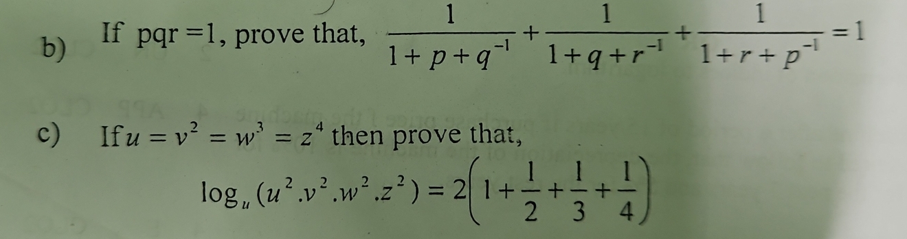 If 
b) pqr =1 , prove that,  1/1+p+q^(-1) + 1/1+q+r^(-1) + 1/1+r+p^(-1) =1
c) If u=v^2=w^3=z^4 then prove that,
log _u(u^2.v^2.w^2.z^2)=2(1+ 1/2 + 1/3 + 1/4 )