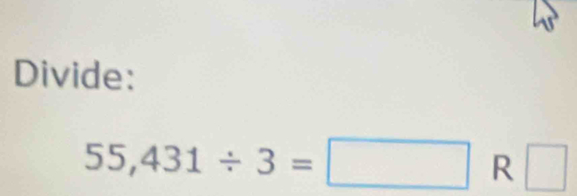 Divide:
55,431/ 3=□ R □