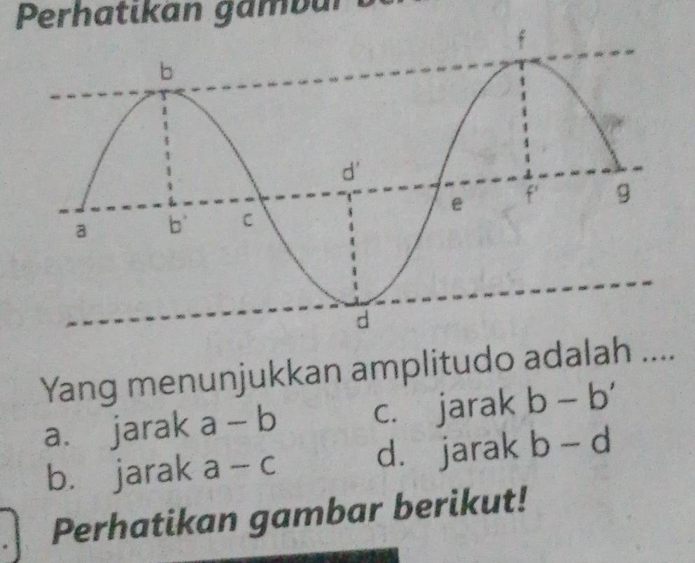 Perhatikan gambul
Yang menunjukkan amplitudo adalah ....
a. jarak a-b c. jarak b-b'
b. jarak a-c d. jarak b-d
Perhatikan gambar berikut!