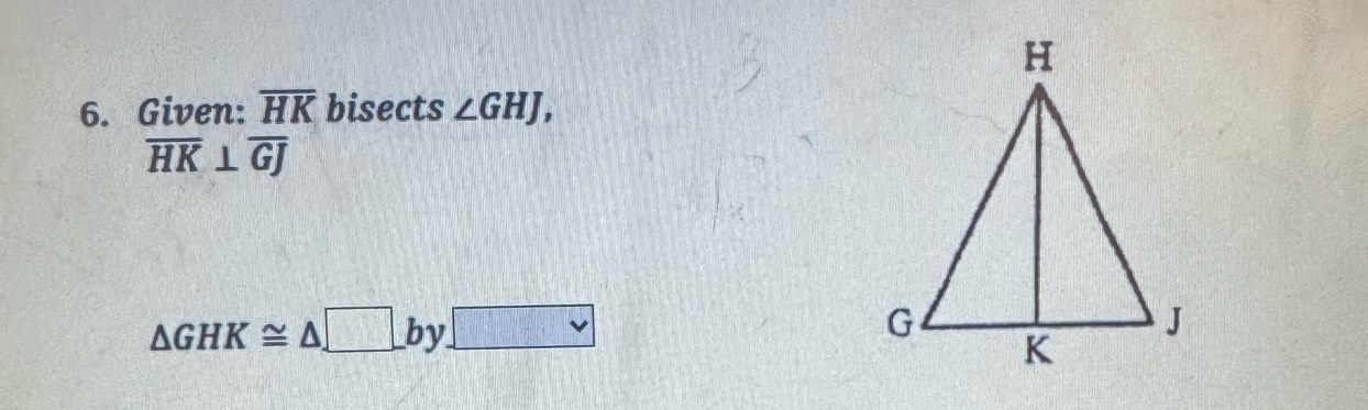 Given: overline HK bisects ∠ GHJ,
overline HK⊥ overline GJ
△ GHK≌ △ _ by□