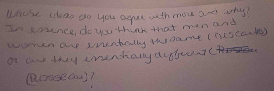 Whose ideas do you ague with more and why? 
In eszence, do you think that run and 
women are sentally twname ( ne scan les) 
o an they enentially a bbetc 
(osseaw)?