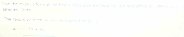 Use the explicit formula to find a recursive formula for the sequence a. . Write your 
simplest form 
The recursive formula should depend on a
a_n=-17n+45