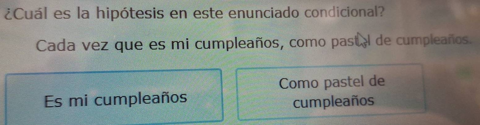 ¿Cuál es la hipótesis en este enunciado condicional? 
Cada vez que es mi cumpleaños, como pastal de cumpleaños. 
Como pastel de 
Es mi cumpleaños cumpleaños