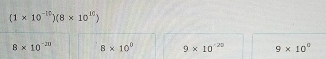 (1* 10^(-10))(8* 10^(10))
8* 10^(-20) 8* 10^0 9* 10^(-20) 9* 10^0