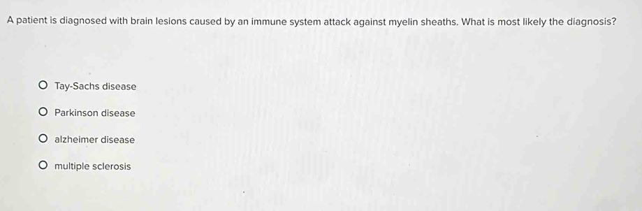 A patient is diagnosed with brain lesions caused by an immune system attack against myelin sheaths. What is most likely the diagnosis?
Tay-Sachs disease
Parkinson disease
alzheimer disease
multiple sclerosis