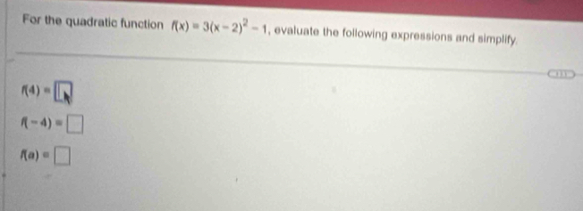 For the quadratic function f(x)=3(x-2)^2-1 , evaluate the following expressions and simplify.
f(4)=□
f(-4)=□
f(a)=□