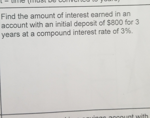 Find the amount of interest earned in an 
account with an initial deposit of $800 for 3
years at a compound interest rate of 3%. 
ccount with