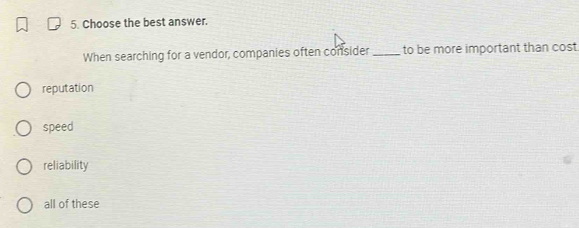 Choose the best answer.
When searching for a vendor, companies often consider _to be more important than cost
reputation
speed
reliability
all of these