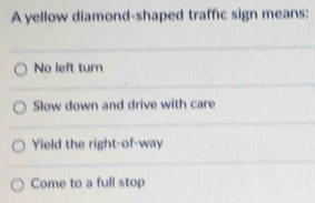 A yellow diamond-shaped traffic sign means:
No left turn
Slow down and drive with care
Yield the right-of-way
Come to a full stop