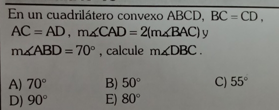 En un cuadrilátero convexo ABCD, BC=CD,
AC=AD, m∠ CAD=2(m∠ BAC)y
m∠ ABD=70° , calcule m∠ DBC.
A) 70° B) 50° C) 55°
D) 90° E) 80°